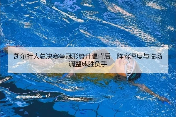 凯尔特人总决赛争冠形势升温背后，阵容深度与临场调整成胜负手（kaiyun）