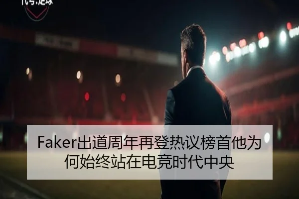 Faker出道周年再登热议榜首他为何始终站在电竞时代中央（kaiyun）