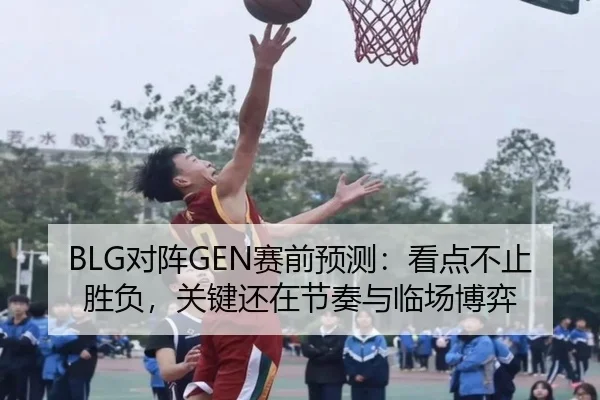 BLG对阵GEN赛前预测：看点不止胜负，关键还在节奏与临场博弈（kaiyun）